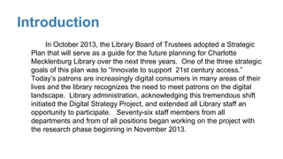Introduction
In October 2013, the Library Board of Trustees adopted a Strategic
Plan that will serve as a guide for the fu...