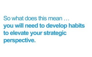 So what does this mean …
you will need to develop habits
to elevate your strategic
perspective.
 