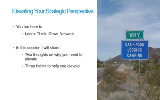 • You are here to:
• Learn. Think. Grow. Network.
• In this session I will share:
• Two thoughts on why you need to
elevate
• Three habits to help you elevate
ElevatingYourStrategicPerspective
 