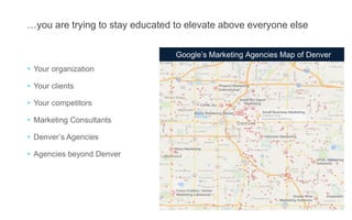 …you are trying to stay educated to elevate above everyone else
 Your organization
 Your clients
 Your competitors
 Marketing Consultants
 Denver’s Agencies
 Agencies beyond Denver
Google’s Marketing Agencies Map of Denver
 