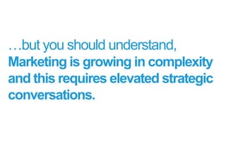 …but you should understand,
Marketing is growing in complexity
and this requires elevated strategic
conversations.
 