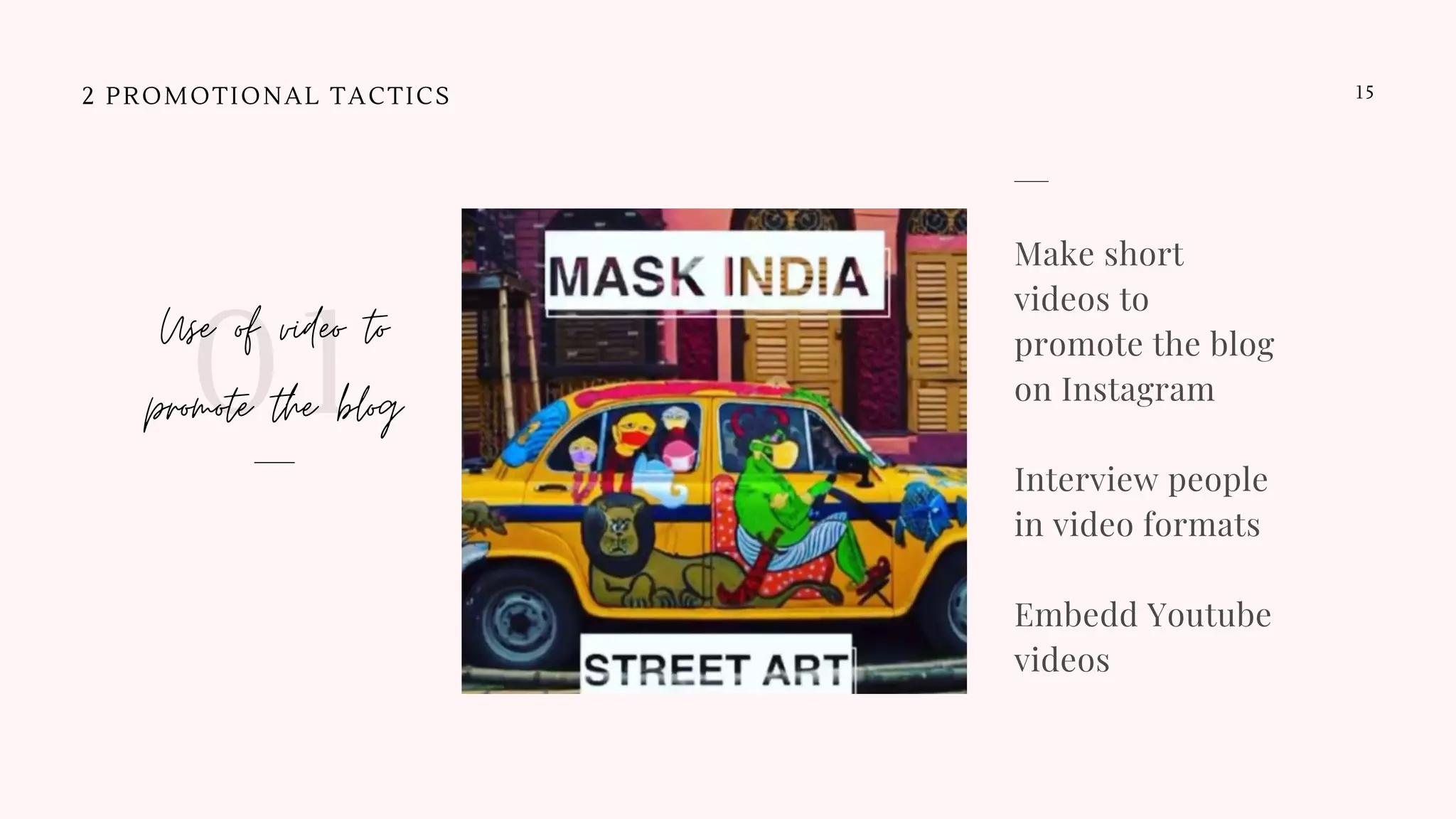 Use of video to
promote the blog01
15
Make short
videos to
promote the blog
on Instagram
Interview people
in video formats
Embedd Youtube
videos
2 PROMOTIONAL TACTICS
 