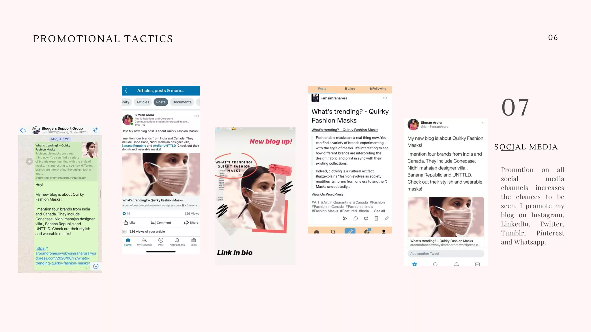 Promotion on all
social media
channels increases
the chances to be
seen. I promote my
blog on Instagram,
LinkedIn, Twitter,
Tumblr, Pinterest
and Whatsapp.
07
PROMOTIONAL TACTICS 06
SOCIAL MEDIA
 