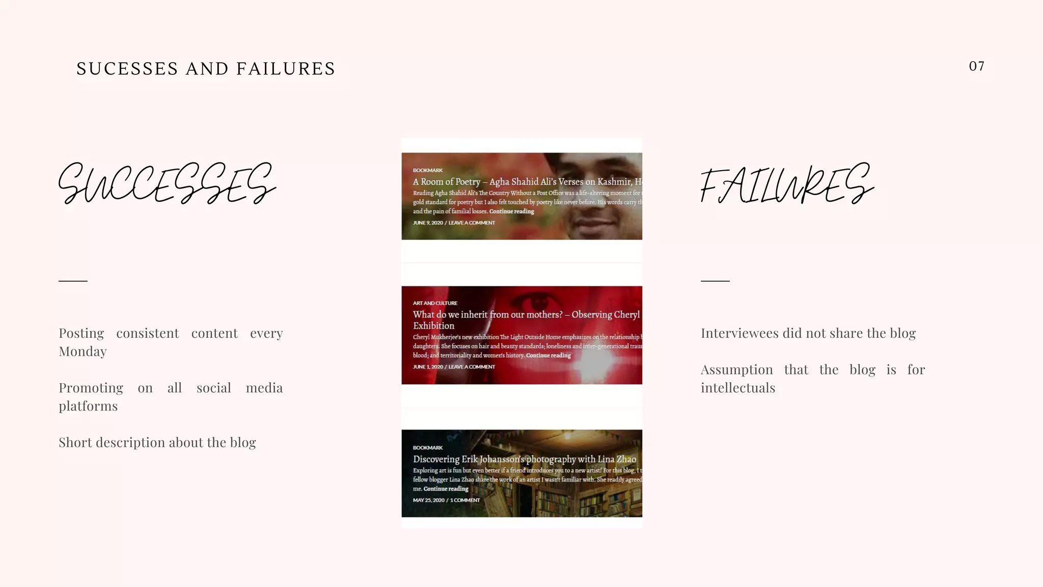 SUCESSES AND FAILURES 07
Posting consistent content every
Monday
Promoting on all social media
platforms
Short description about the blog
SUCCESSES
Interviewees did not share the blog
Assumption that the blog is for
intellectuals
FAILURES
 