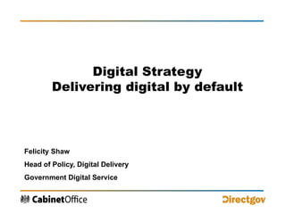Digital Strategy Delivering digital by default Felicity Shaw Head of Policy, Digital Delivery Government Digital Service 