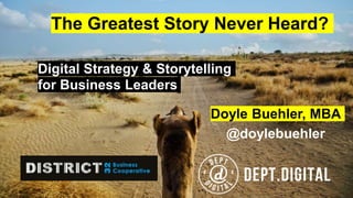 Digital Strategy & Storytelling
for Business Leaders
Doyle Buehler, MBA
@doylebuehler
The Greatest Story Never Heard?
 