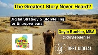 Digital Strategy & Storytelling
for Entrepreneurs
Doyle Buehler, MBA
@doylebuehler
The Greatest Story Never Heard?
 