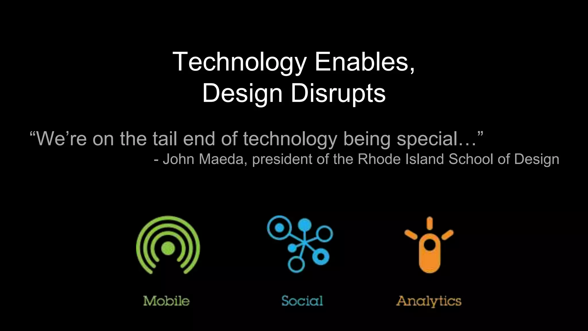 Technology Enables,
Design Disrupts
“We’re on the tail end of technology being special…”
- John Maeda, president of the Rhode Island School of Design
 