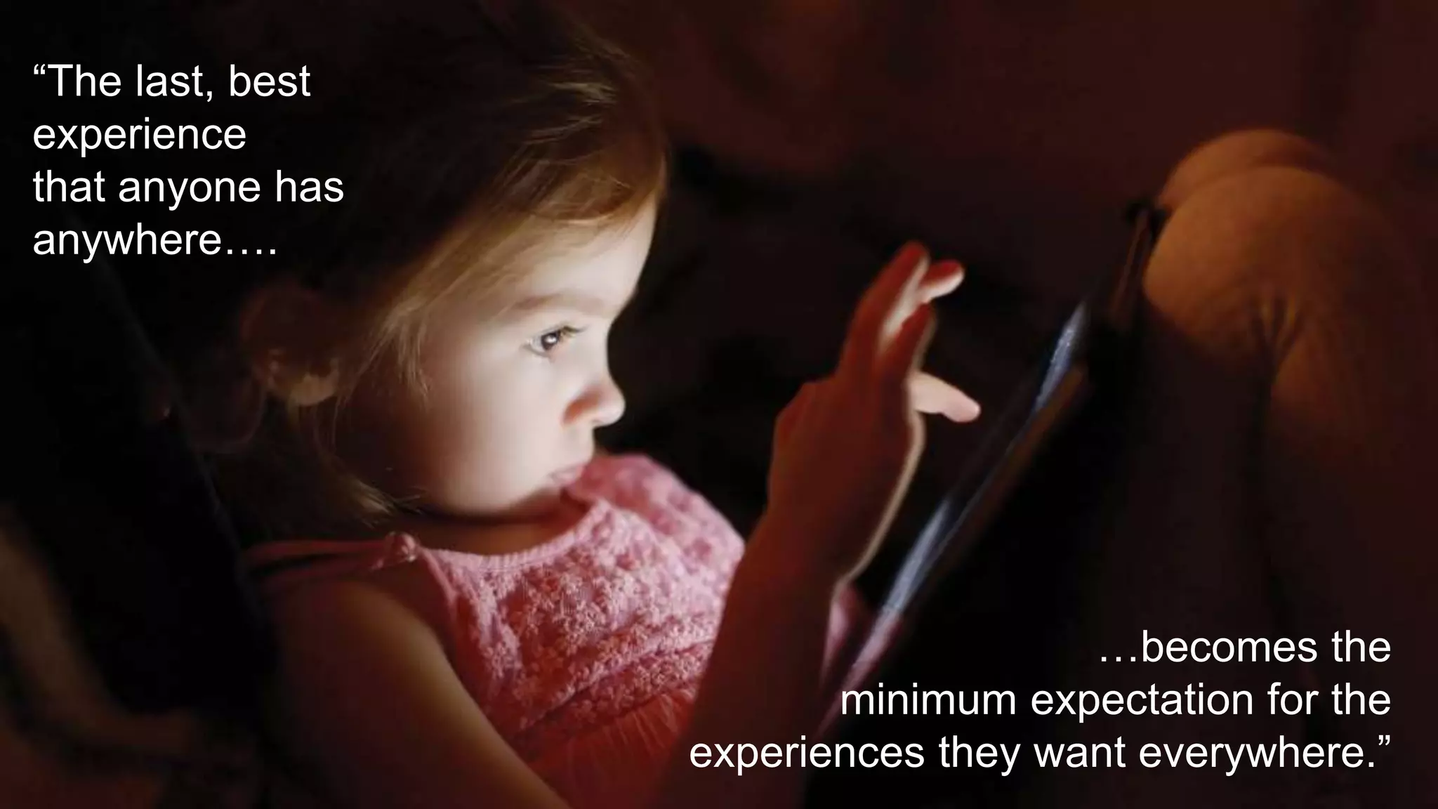 “The last, best
experience
that anyone has
anywhere….
…becomes the
minimum expectation for the
experiences they want everywhere.”
 