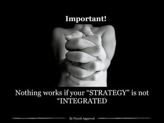 By Piyush Aggarwal
Important!
Nothing works if your “STRATEGY” is not
“INTEGRATED
 