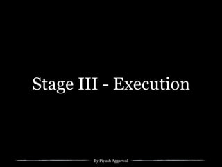 By Piyush Aggarwal
Stage III - Execution
 