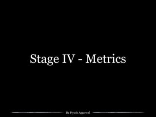 By Piyush Aggarwal
Stage IV - Metrics
 