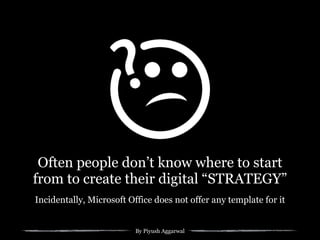 By Piyush Aggarwal
Often people don’t know where to start
from to create their digital “STRATEGY”
Incidentally, Microsoft Office does not offer any template for it
 