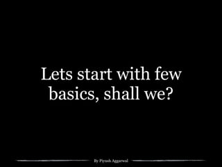By Piyush Aggarwal
Lets start with few
basics, shall we?
 