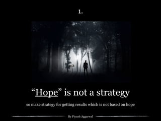 By Piyush Aggarwal
“Hope” is not a strategy
so make strategy for getting results which is not based on hope
1.
 