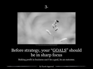 By Piyush Aggarwal
Before strategy, your “GOALS” should
be in sharp focus
Photo credit: https://www.ﬂickr.com/photos/my-other-eye/5823686330/in/photolist-9SBV41
3.
Making profit in business can’t be a goal, its an outcome.
 