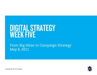 DIGITAL STRATEGY
       WEEK FIVE
       From Big Ideas to Campaign Strategy
       May 8, 2011




Copyright © 2011 by IQ Agency
 