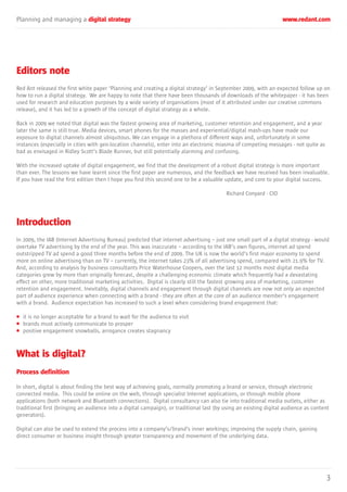 Planning and managing a digital strategy www.redant.com
3
Editors note
Red Ant released the first white paper ‘Planning and creating a digital strategy’ in September 2009, with an expected follow up on
how to run a digital strategy. We are happy to note that there have been thousands of downloads of the whitepaper - it has been
used for research and education purposes by a wide variety of organisations (most of it attributed under our creative commons
release), and it has led to a growth of the concept of digital strategy as a whole.
Back in 2009 we noted that digital was the fastest growing area of marketing, customer retention and engagement, and a year
later the same is still true. Media devices, smart phones for the masses and experiential/digital mash-ups have made our
exposure to digital channels almost ubiquitous. We can engage in a plethora of different ways and, unfortunately in some
instances (especially in cities with geo-location channels), enter into an electronic miasma of competing messages - not quite as
bad as envisaged in Ridley Scott’s Blade Runner, but still potentially alarming and confusing.
With the increased uptake of digital engagement, we find that the development of a robust digital strategy is more important
than ever. The lessons we have learnt since the first paper are numerous, and the feedback we have received has been invaluable.
If you have read the first edition then I hope you find this second one to be a valuable update, and core to your digital success.
Richard Conyard - CIO
Introduction
In 2009, the IAB (Internet Advertising Bureau) predicted that internet advertising – just one small part of a digital strategy - would
overtake TV advertising by the end of the year. This was inaccurate – according to the IAB’s own figures, internet ad spend
outstripped TV ad spend a good three months before the end of 2009. The UK is now the world’s first major economy to spend
more on online advertising than on TV – currently, the internet takes 23% of all advertising spend, compared with 21.9% for TV.
And, according to analysis by business consultants Price Waterhouse Coopers, over the last 12 months most digital media
categories grew by more than originally forecast, despite a challenging economic climate which frequently had a devastating
effect on other, more traditional marketing activities. Digital is clearly still the fastest growing area of marketing, customer
retention and engagement. Inevitably, digital channels and engagement through digital channels are now not only an expected
part of audience experience when connecting with a brand - they are often at the core of an audience member’s engagement
with a brand. Audience expectation has increased to such a level when considering brand engagement that:
• it is no longer acceptable for a brand to wait for the audience to visit
• brands must actively communicate to prosper
• positive engagement snowballs, arrogance creates stagnancy
What is digital?
Process definition
In short, digital is about finding the best way of achieving goals, normally promoting a brand or service, through electronic
connected media. This could be online on the web, through specialist Internet applications, or through mobile phone
applications (both network and Bluetooth connections). Digital consultancy can also tie into traditional media outlets, either as
traditional first (bringing an audience into a digital campaign), or traditional last (by using an existing digital audience as content
generators).
Digital can also be used to extend the process into a company’s/brand’s inner workings; improving the supply chain, gaining
direct consumer or business insight through greater transparency and movement of the underlying data.
 