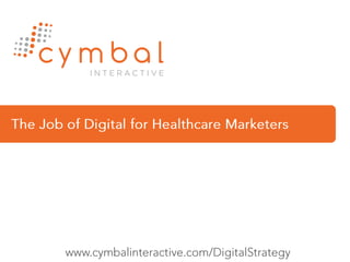 The Job of Digital for Healthcare Marketers www.cymbalinteractive.com/DigitalStrategy 