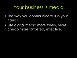 Your business is media <ul><li>The way you communicate is in your hands.  </li></ul><ul><li>Use digital media more freely,...