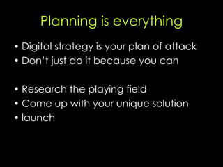Planning is everything <ul><li>Digital strategy is your plan of attack </li></ul><ul><li>Don’t just do it because you can ...