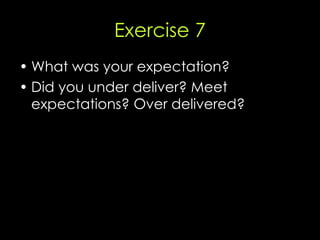 Exercise 7 <ul><li>What was your expectation? </li></ul><ul><li>Did you under deliver? Meet expectations? Over delivered? ...