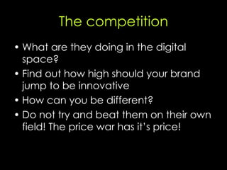 The competition <ul><li>What are they doing in the digital space?  </li></ul><ul><li>Find out how high should your brand j...