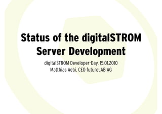 Status of the digitalSTROM
   Server Development
     digitalSTROM Developer-Day, 15.01.2010
        Matthias Aebi, CEO futureLAB AG
 