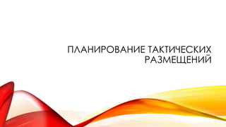 ПЛАНИРОВАНИЕ ТАКТИЧЕСКИХ
РАЗМЕЩЕНИЙ
 