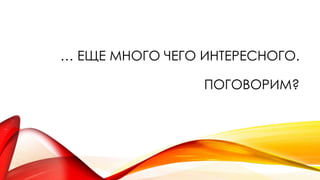 … ЕЩЕ МНОГО ЧЕГО ИНТЕРЕСНОГО.
ПОГОВОРИМ?
 
