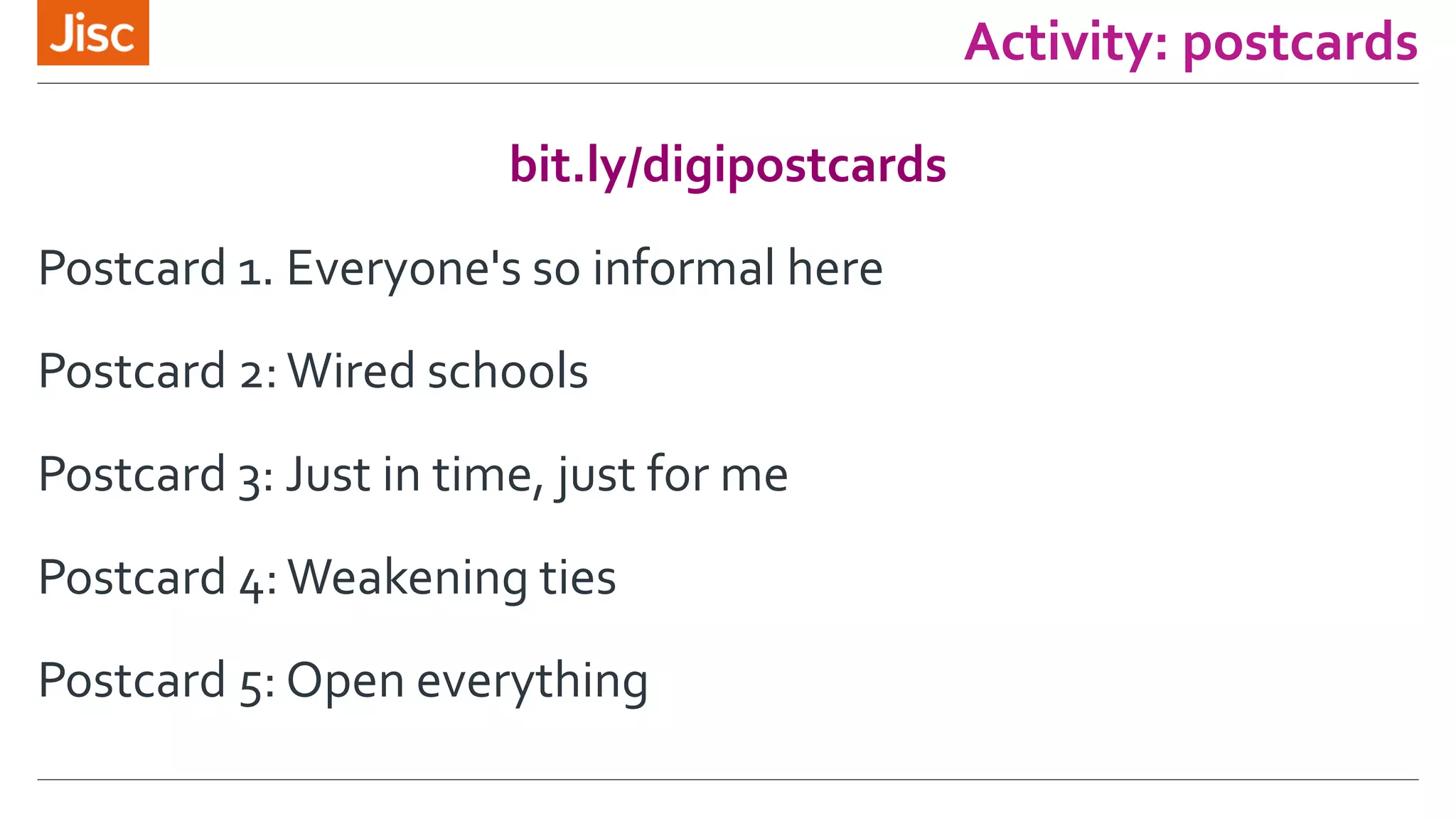 Activity: postcards 
bit.ly/digipostcards 
Postcard 1. Everyone's so informal here 
Postcard 2: Wired schools 
Postcard 3: Just in time, just for me 
Postcard 4: Weakening ties 
Postcard 5: Open everything 
 