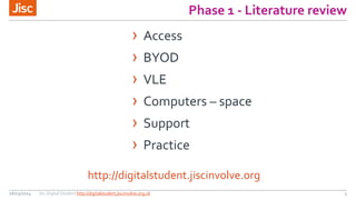 Phase 1 - Literature review
26/03/2014 Jisc Digital Student http://digitalstudent.jiscinvolve.org.uk 5
http://digitalstudent.jiscinvolve.org
› Access
› BYOD
› VLE
› Computers – space
› Support
› Practice
 