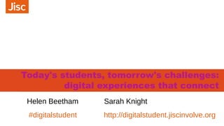 Today's students, tomorrow's challenges:
digital experiences that connect
#digitalstudent http://digitalstudent.jiscinvolve.org
Helen Beetham Sarah Knight
 