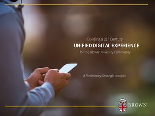 UNIFIED DIGITAL EXPERIENCE
Building a 21st Century
for the Brown University Community
A Preliminary Strategic Analysis
 