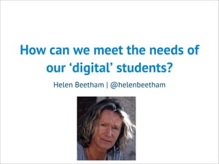 How can we meet the needs of
our ‘digital’ students?
Helen Beetham | @helenbeetham
 