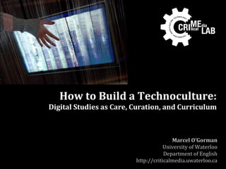How to Build a Technoculture:
Digital Studies as Care, Curation, and Curriculum



                                        Marcel O’Gorman
                                     University of Waterloo
                                     Department of English
                         http://criticalmedia.uwaterloo.ca
 