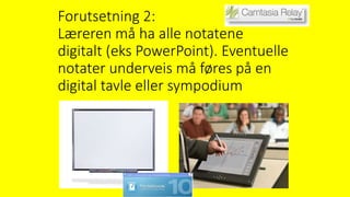 Forutsetning 2:
Læreren må ha alle notatene
digitalt (eks PowerPoint). Eventuelle
notater underveis må føres på en
digital tavle eller sympodium
 