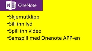 Onenote
•Skjemutklipp
•Sill inn lyd
•Spill inn video
•Samspill med Onenote APP-en
 