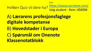 Hvilken Quiz vil dere ha?
A) Lærarens profesjonsfaglege
digitale kompetanse
B) Hovedstader i Europa
C) Spørsmål om Onenote
Klassenotatblokk
Gå til:
https://www.socrative.com/
Velg student - Rom: 456094
 