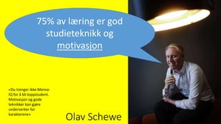 «Du trenger ikke Mensa-
IQ for å bli toppstudent.
Motivasjon og gode
teknikker kan gjøre
underverker for
karakterene»
75% av læring er god
studieteknikk og
motivasjon
Olav Schewe
 