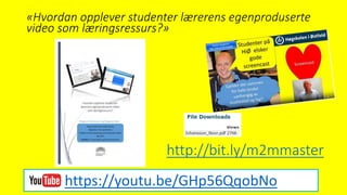 http://bit.ly/m2mmaster
https://youtu.be/GHp56QqobNo
«Hvordan opplever studenter lærerens egenproduserte
video som læringsressurs?»
 