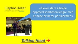 Daphne Koller
one of the founders of Coursera
«Elever klare å holde
oppmerksomheten lengre med
et bilde av lærer på skjermen»
 