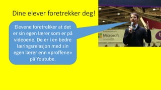 Dine elever foretrekker deg!
• Aron Sams fra Bett 2013Elevene foretrekker at det
er sin egen lærer som er på
videoene. De er i en bedre
læringsrelasjon med sin
egen lærer enn «proffene»
på Youtube.
 