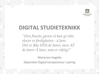 DIGITAL STUDIETEKNIKK
Marianne Hagelia
Stipendiat Digital kompetanse i Læring
“Den fineste gaven vi kan gi våre
elever er ferdigheten - å lære.
Det er ikke HVA de lærer, men AT
de lærer Å lære, som er viktig!”
 