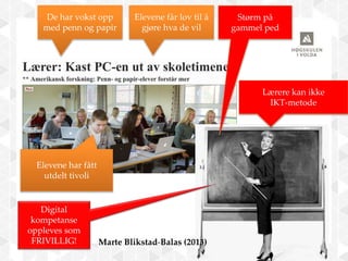 Elevene har fått
utdelt tivoli
Elevene får lov til å
gjøre hva de vil
Størm på
gammel ped
Lærere kan ikke
IKT-metode
Digital
kompetanse
oppleves som
FRIVILLIG! Marte Blikstad-Balas (2013)
De har vokst opp
med penn og papir
 