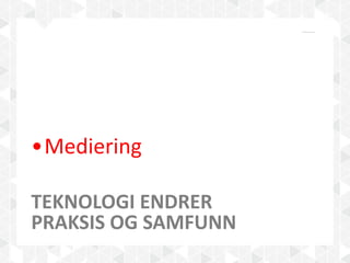ENDREDE HOLDNINGER?
TEKNOLOGI ENDRER
PRAKSIS OG SAMFUNN
•Mediering
 