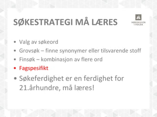 SØKESTRATEGI MÅ LÆRES
• Valg av søkeord
• Grovsøk – finne synonymer eller tilsvarende stoff
• Finsøk – kombinasjon av flere ord
• Fagspesifikt
• Søkeferdighet er en ferdighet for
21.århundre, må læres!
 