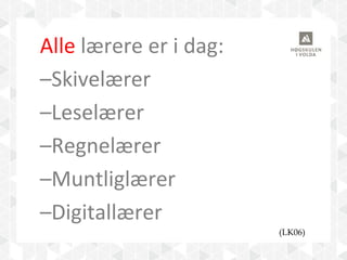 Alle lærere er i dag:
–Skivelærer
–Leselærer
–Regnelærer
–Muntliglærer
–Digitallærer
(LK06)
 