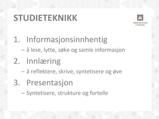 STUDIETEKNIKK
1. Informasjonsinnhentig
– å lese, lytte, søke og samle informasjon
2. Innlæring
– å reflektere, skrive, syntetisere og øve
3. Presentasjon
– Syntetisere, strukture og fortelle
 