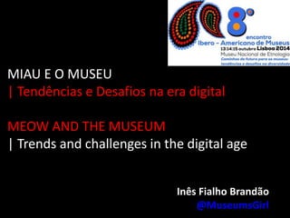 MIAU E O MUSEU 
| Tendências e Desafios na era digital 
MEOW AND THE MUSEUM 
| Trends and challenges in the digital age 
Inês Fialho Brandão 
@MuseumsGirl 
 